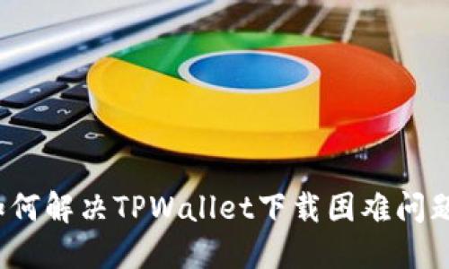 如何解决TPWallet下载困难问题？