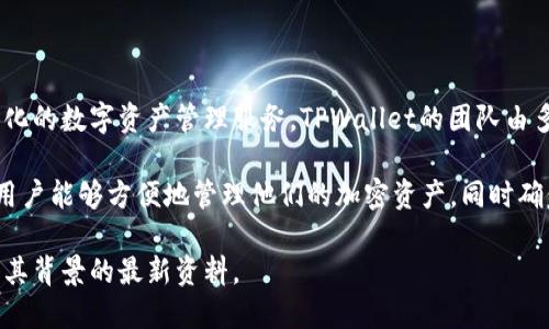 在当前的加密货币和区块链领域，TPWallet是一个比较新兴的钱包项目，它专注于提供多链支持和一体化的数字资产管理服务。TPWallet的团队由多个具有区块链技术和金融背景的专业人士组成，他们来自不同的行业，包括金融、互联网和软件开发等。

TPWallet的团队致力于提供用户友好的界面以及保护用户资产安全的高水平技术。他们的目标是使得用户能够方便地管理他们的加密资产，同时确保交易的安全性和私密性。

如果你需要更详细的信息，建议访问TPWallet的官方网站或官方社交媒体渠道，以获取关于团队成员及其背景的最新资料。