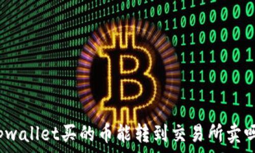  
tpwallet买的币能转到交易所卖吗？