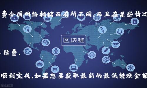 关于TP钱包（TP Wallet）转账的最低金额，以下是一些您可能需要考虑的信息。

TP钱包通常没有严格的最低转账金额限制，但每种加密货币交易会有网络手续费。这些手续费会因网络拥堵而有所不同，而且在某些情况下，手续费可能会超过您希望转账的金额。因此，最佳做法是在转账之前检查当前的手续费。

为了确保您的交易顺利进行，建议的做法包括：

1. **了解手续费**：在进行转账时，查看当前的网络费用。
2. **至少转账手续费的几倍**：为了确保转账能够成功，您的转账金额最好应该高于当前手续费。
3. **测试转账**：如果您在使用TP钱包不久，可以考虑进行小额测试转账，确保一切正常。

如果您是一名用户，建议您在进行大额转账之前了解当前的市场情况，以确保您的交易能够顺利完成。如果想要获取最新的最低转账金额及手续费，建议访问TP钱包的官方网站或其社群论坛获取具体信息。