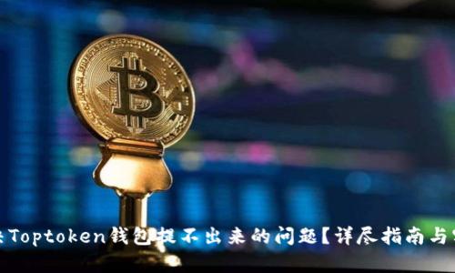 如何解决Toptoken钱包提不出来的问题？详尽指南与实用建议