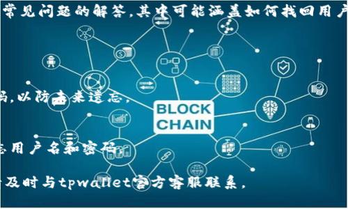 如果您忘记了tpwallet的用户名，您可以试试以下方法来找回或重置用户名：

### 找回方法：

1. **邮箱检查**：
   - 检查您的电子邮件，看看是否有tpwallet发送的注册确认邮件或相关通知。在邮件中通常会包含您的用户名。

2. **登录页面提示**：
   - 在tpwallet的登录页面，看看是否有“忘记用户名”或类似的链接。点击该链接，通常会提示您输入注册时所用的电子邮件地址，系统会发送用户名找回的相关信息。

3. **联系客服**：
   - 如果上述方法都无法找回用户名，可以尝试联系tpwallet的客户支持。提供您的账号信息（如注册邮箱、关联手机号码等），他们能帮助您找回账户信息。

4. **社区论坛或帮助文档**：
   - 查看tpwallet的官方论坛或帮助文档，有时会提供一些常见问题的解答，其中可能涵盖如何找回用户名的步骤。

### 预防措施：

- **记录重要信息**：
  - 下次注册账户时，可以在安全的地方记录下用户名和密码，以防未来遗忘。

- **使用密码管理器**：
  - 采用密码管理工具来保存您的账户信息，有助于避免遗忘用户名和密码。

如果您需要更多具体的帮助或在恢复过程中遇到任何问题，请及时与tpwallet官方客服联系。