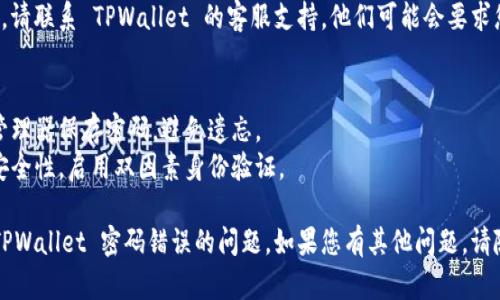 很抱歉，您遇到了 TPWallet 密码错误的问题。这里有一些可能帮助您解决该问题的步骤和建议：

### 1. 确认输入的密码
请仔细检查您输入的密码。确保以下事项：
- **大小写**：密码是区分大小写的，确保 Caps Lock 没有开启。
- **数字和特殊字符**：确认是否遗漏了数字或特殊字符。
- **输入法**：确保使用的语言和输入法正确。

### 2. 检查账户和链接
- **账户地址**：确认您使用的是正确的钱包地址或账户。
- **安全连接**：确保您在正确的官方网站上进行登录，而不是钓鱼网站。

### 3. 重置密码
如果您无法记住密码，您可能需要进行密码重置。根据 TPWallet 的规定：
- **找回密码**：查看 TPWallet 的官方网站，是否提供找回密码的选项。
- **安全问题**：如果需要回答安全问题，请确保您输入的答案与注册时的答案一致。

### 4. 联系客服
如果以上步骤无法解决您的问题，请联系 TPWallet 的客服支持。他们可能会要求您提供一些信息以验证您的身份。

### 5. 防止再次出现
- **安全保存密码**：使用密码管理器保存密码，避免遗忘。
- **启用双因素认证**：为提高安全性，启用双因素身份验证。

希望以上信息能够帮助您解决 TPWallet 密码错误的问题。如果您有其他问题，请随时询问！