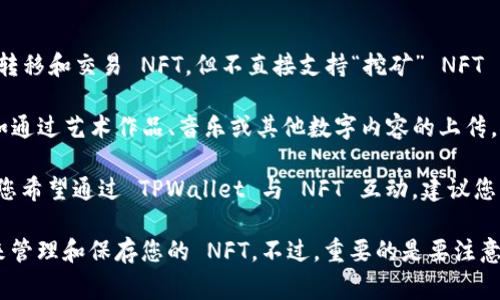 目前，TPWallet 是一个多链数字钱包，主要用于管理各种数字资产，包括加密货币和 NFT（非同质化代币）。它支持用户方便地存储、转移和交易 NFT，但不直接支持“挖矿” NFT 的功能——即通过计算能力创造新的 NFT。

通常，NFT 是通过创建（minting）过程生成的，而非通过传统的挖矿方式。用户可以在支持 NFT 创建的平台上生成自己的 NFT，例如通过艺术作品、音乐或其他数字内容的上传。

不过，TPWallet 可能支持某种程度的 NFT 交易和管理功能，包括购买、出售和展示 NFT，也可能与 NFT 交易市场对接。因此，如果您希望通过 TPWallet 与 NFT 互动，建议您了解一下该钱包的具体功能以及如何在其支持的平台上进行 NFT 的创建和交易。

如果您想要挖掘 NFT，您可能需要关注一些提供 NFT 创建和铸造功能的平台，比如 OpenSea 或 Rarible，同时使用 TPWallet 来管理和保存您的 NFT。不过，重要的是要注意 NFT 铸造通常需要支付区块链网络的手续费（如以太坊上的 gas 费用），并且每种 NFT 的创建过程和费用结构可能会有所不同。