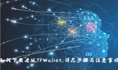 如何下载老版TPWallet：详尽步骤与注意事项
