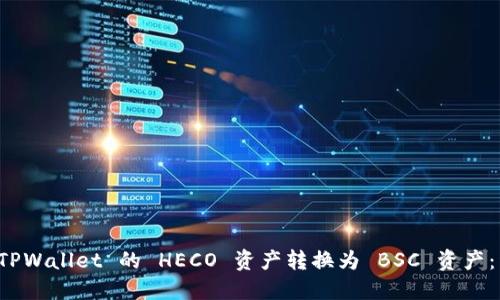如何将 TPWallet 的 HECO 资产转换为 BSC 资产：详细指南