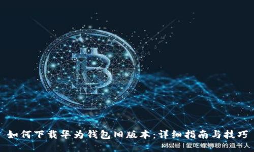 如何下载华为钱包旧版本：详细指南与技巧